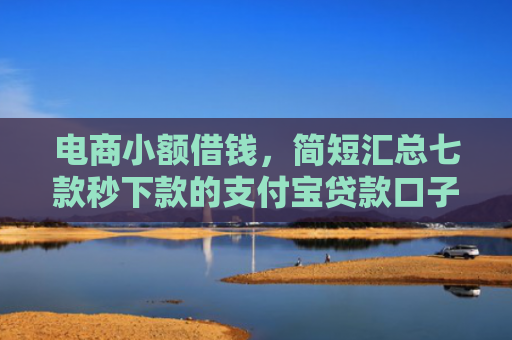 电商小额借钱，简短汇总七款秒下款的支付宝贷款口子