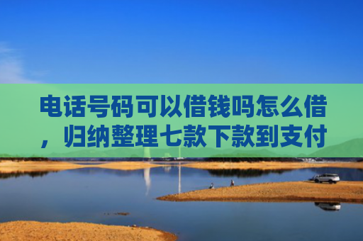 电话号码可以借钱吗怎么借，归纳整理七款下款到支付宝贷款口子