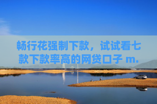 畅行花强制下款，试试看七款下款率高的网贷口子 m.pcben.com
