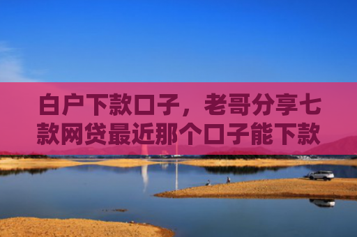 白户下款口子，老哥分享七款网贷最近那个口子能下款