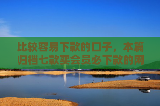 比较容易下款的口子，本篇归档七款买会员必下款的网贷口子