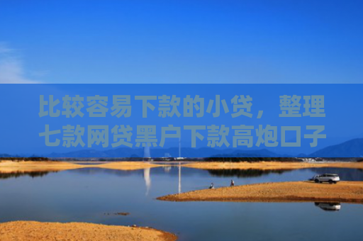 比较容易下款的小贷，整理七款网贷黑户下款高炮口子