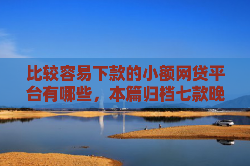 比较容易下款的小额网贷平台有哪些，本篇归档七款晚上可以下款的网贷口子