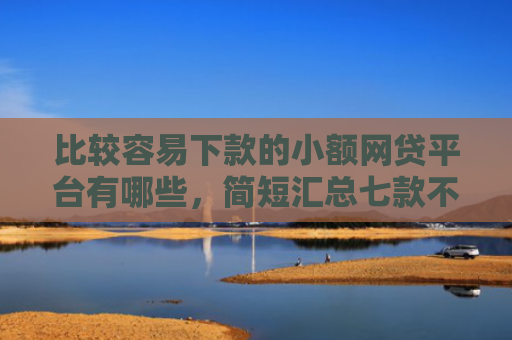 比较容易下款的小额网贷平台有哪些，简短汇总七款不查征信能下款网贷口子