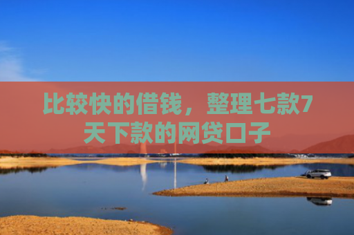 比较快的借钱，整理七款7天下款的网贷口子