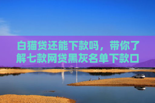 白猫贷还能下款吗，带你了解七款网贷黑灰名单下款口子