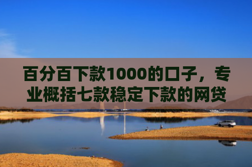 百分百下款1000的口子，专业概括七款稳定下款的网贷口子论坛