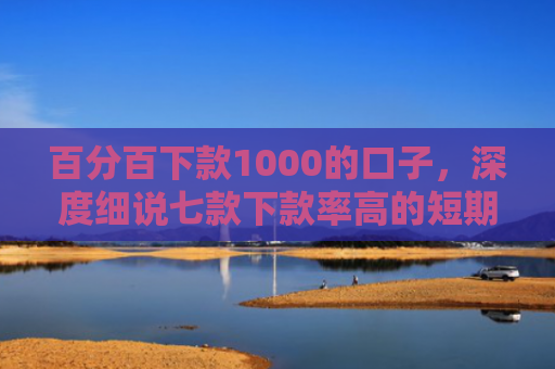 百分百下款1000的口子，深度细说七款下款率高的短期网贷口子