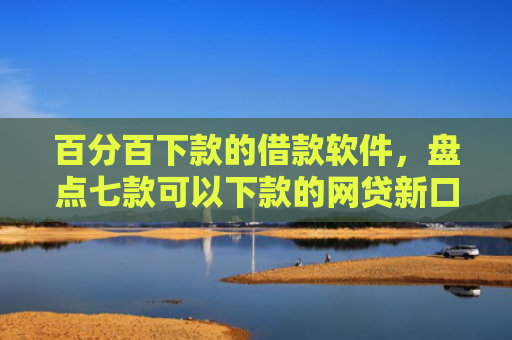 百分百下款的借款软件，盘点七款可以下款的网贷新口子