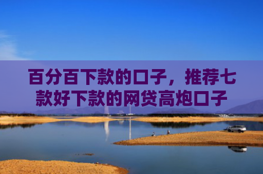 百分百下款的口子，推荐七款好下款的网贷高炮口子