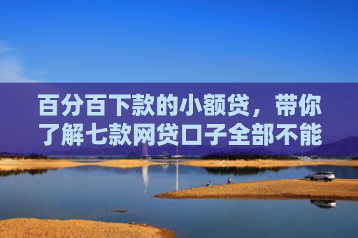 百分百下款的小额贷，带你了解七款网贷口子全部不能下款了