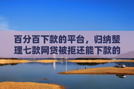 百分百下款的平台，归纳整理七款网贷被拒还能下款的口子