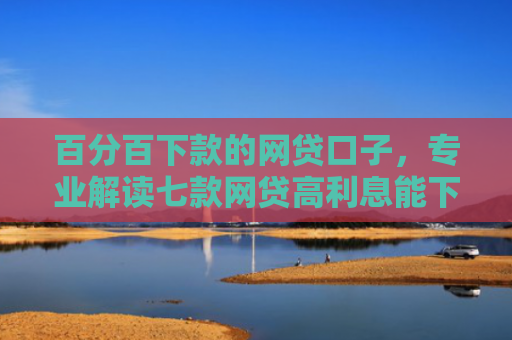 百分百下款的网贷口子，专业解读七款网贷高利息能下款的口子