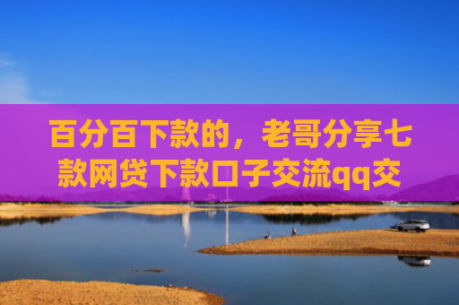 百分百下款的，老哥分享七款网贷下款口子交流qq交流群