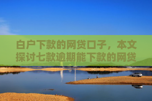 白户下款的网贷口子，本文探讨七款逾期能下款的网贷口子