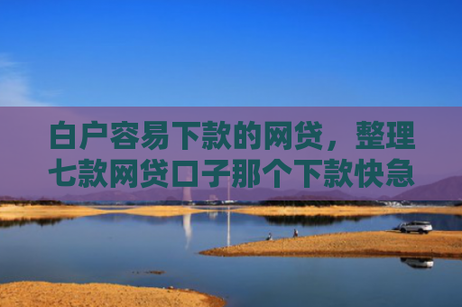 白户容易下款的网贷，整理七款网贷口子那个下款快急用