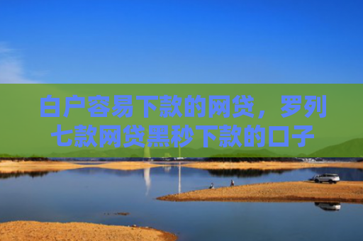 白户容易下款的网贷，罗列七款网贷黑秒下款的口子