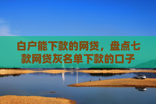 白户能下款的网贷，盘点七款网贷灰名单下款的口子