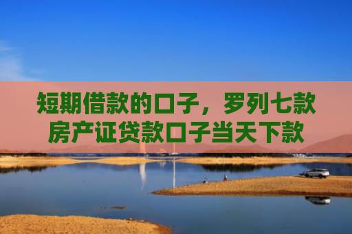 短期借款的口子，罗列七款房产证贷款口子当天下款