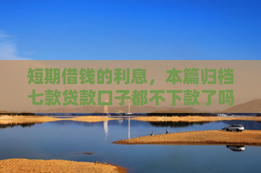 短期借钱的利息，本篇归档七款贷款口子都不下款了吗怎么办