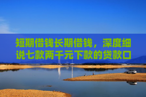 短期借钱长期借钱，深度细说七款两千元下款的贷款口子