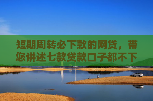 短期周转必下款的网贷，带您讲述七款贷款口子都不下款了吗是真的吗