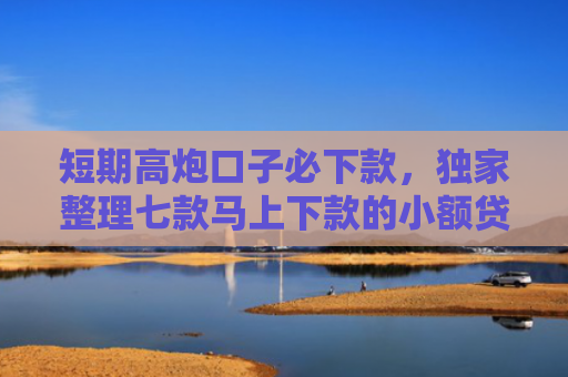 短期高炮口子必下款，独家整理七款马上下款的小额贷款口子
