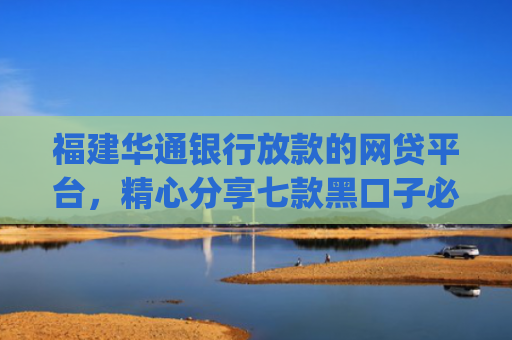 福建华通银行放款的网贷平台，精心分享七款黑口子必下款app2025平台上直接放款