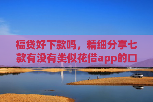 福贷好下款吗，精细分享七款有没有类似花借app的口子 认证完秒下款