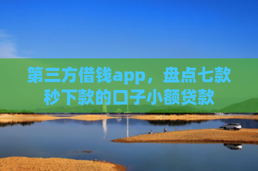第三方借钱app，盘点七款秒下款的口子小额贷款