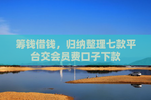 筹钱借钱，归纳整理七款平台交会员费口子下款