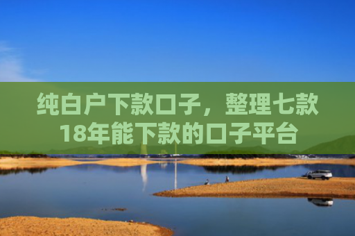 纯白户下款口子，整理七款18年能下款的口子平台