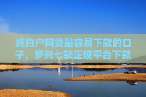 纯白户网贷最容易下款的口子，罗列七款正规平台下款快的口子