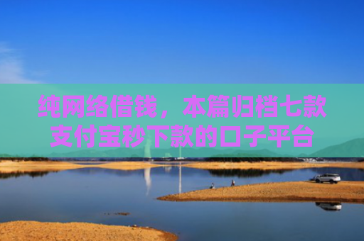 纯网络借钱，本篇归档七款支付宝秒下款的口子平台