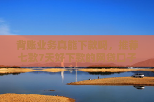 背账业务真能下款吗，推荐七款7天好下款的网贷口子
