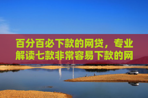 百分百必下款的网贷，专业解读七款非常容易下款的网贷口子