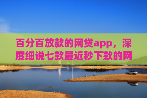 百分百放款的网贷app，深度细说七款最近秒下款的网贷口子