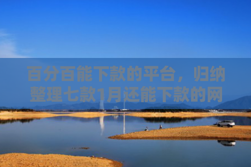 百分百能下款的平台，归纳整理七款1月还能下款的网贷口子