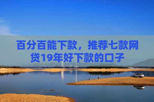 百分百能下款，推荐七款网贷19年好下款的口子