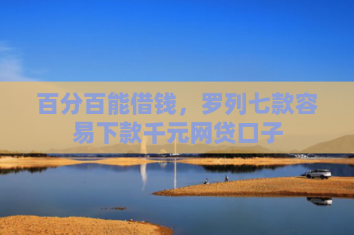 百分百能借钱，罗列七款容易下款千元网贷口子