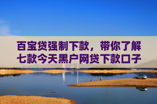 百宝贷强制下款，带你了解七款今天黑户网贷下款口子