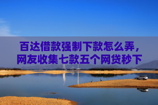 百达借款强制下款怎么弄，网友收集七款五个网贷秒下款口子