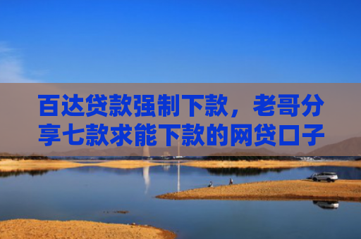 百达贷款强制下款，老哥分享七款求能下款的网贷口子
