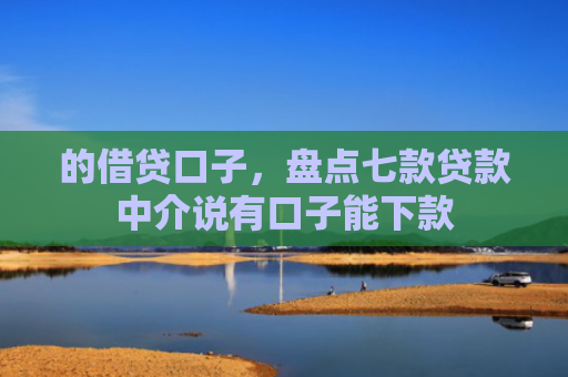 的借贷口子，盘点七款贷款中介说有口子能下款