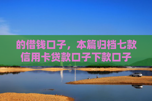 的借钱口子，本篇归档七款信用卡贷款口子下款口子