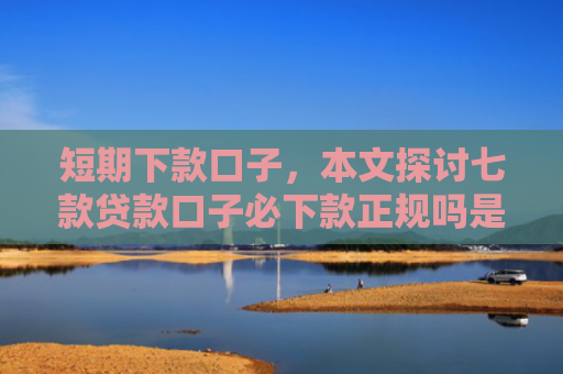 短期下款口子，本文探讨七款贷款口子必下款正规吗是真的吗