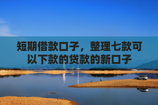 短期借款口子，整理七款可以下款的贷款的新口子