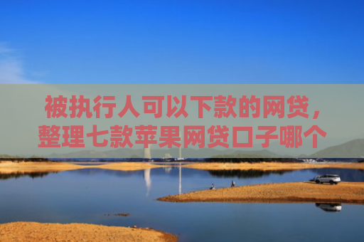 被执行人可以下款的网贷，整理七款苹果网贷口子哪个好下款