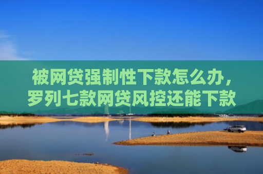 被网贷强制性下款怎么办，罗列七款网贷风控还能下款的口子