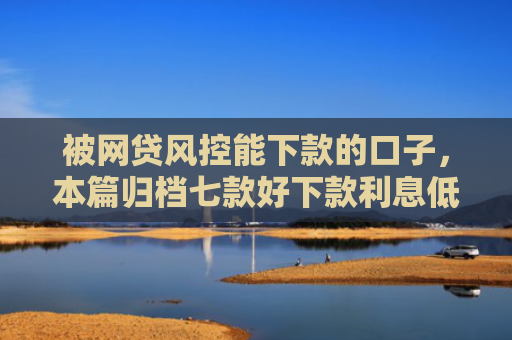 被网贷风控能下款的口子，本篇归档七款好下款利息低的网贷口子